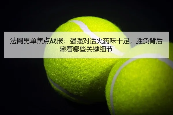 法网男单焦点战报：强强对话火药味十足，胜负背后藏着哪些关键细节