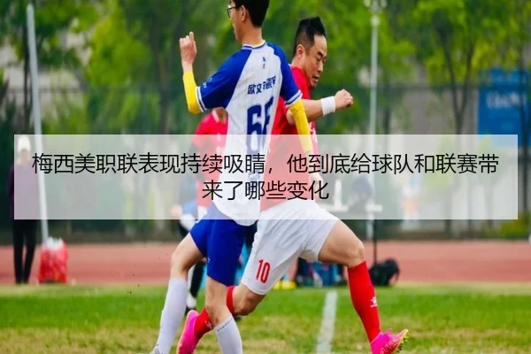 梅西美职联表现持续吸睛，他到底给球队和联赛带来了哪些变化